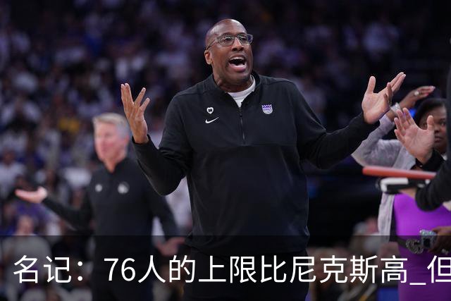 名记：76人的上限比尼克斯高 但他们的下限比尼克斯低